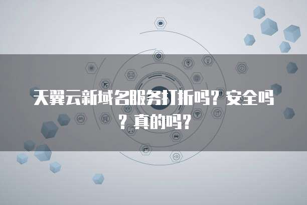 天翼云新域名服务打折吗？安全吗？真的吗？