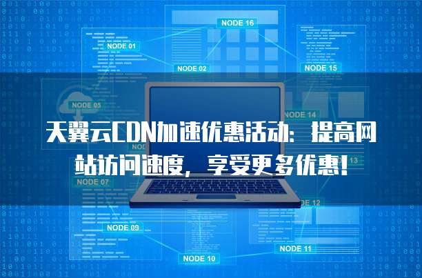 天翼云CDN加速优惠活动:提高网站访问速度,享受更多优惠!