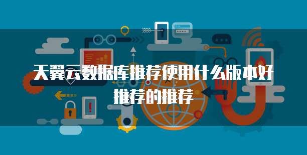 天翼云数据库推荐使用什么版本好推荐的推荐