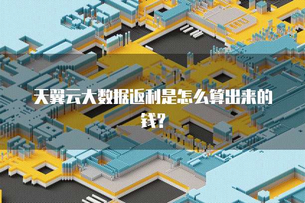 天翼云大数据返利是怎么算出来的钱?