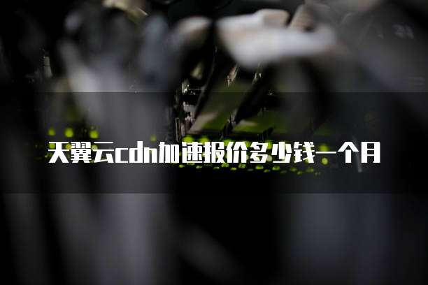天翼云cdn加速报价多少钱一个月