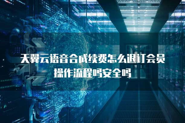天翼云语音合成续费怎么退订会员操作流程吗安全吗