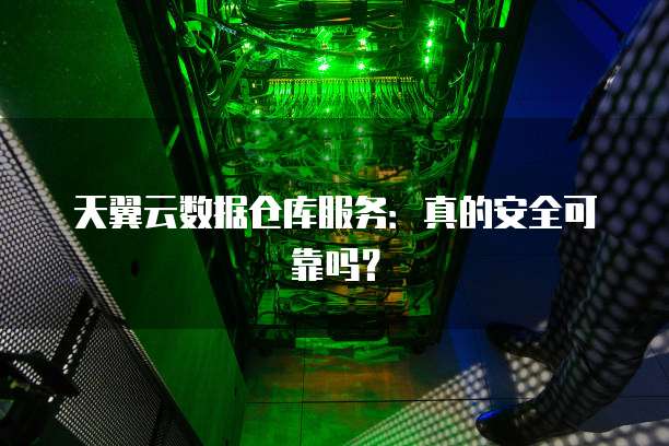 天翼云数据仓库服务:真的安全可靠吗?