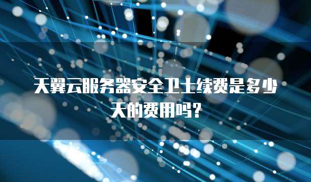 天翼云服务器安全卫士续费是多少天的费用吗?