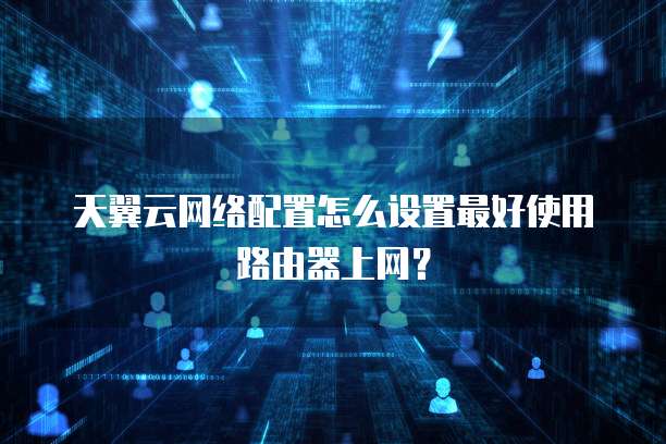 天翼云网络配置怎么设置最好使用路由器上网?