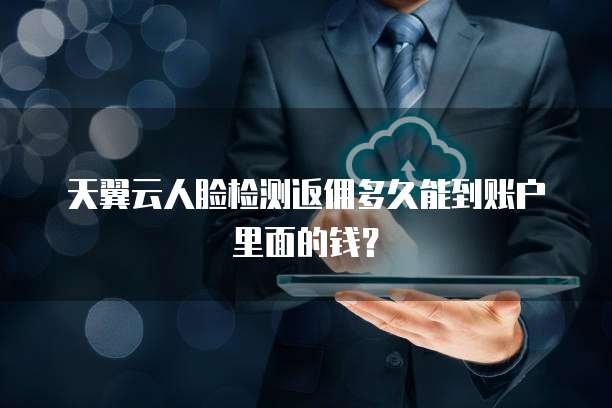 天翼云人脸检测返佣多久能到账户里面的钱?