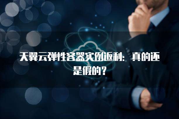 天翼云弹性容器实例返利:真的还是假的?