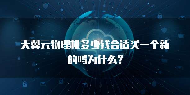 天翼云物理机多少钱合适买一个新的吗为什么？