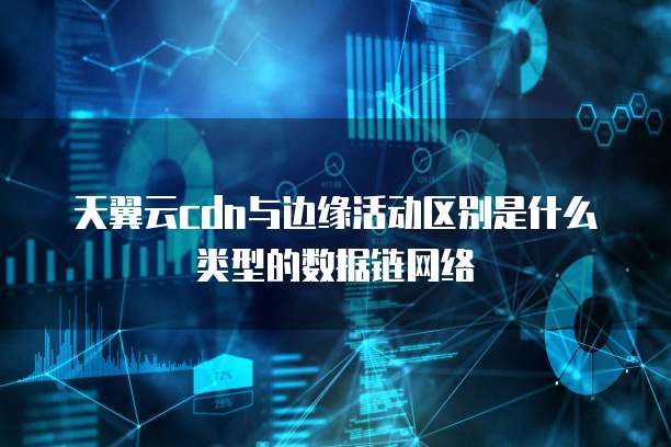 天翼云cdn与边缘活动区别是什么类型的数据链网络