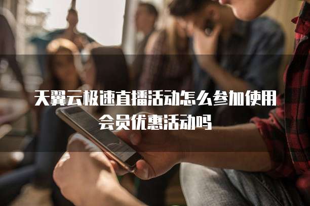 天翼云极速直播活动怎么参加使用会员优惠活动吗
