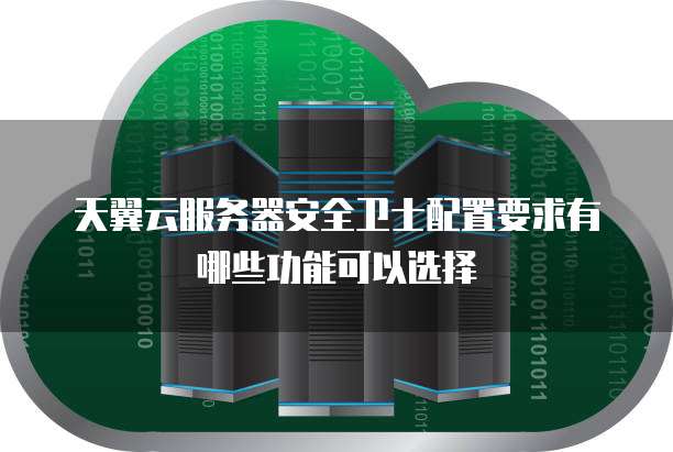 天翼云服务器安全卫士配置要求有哪些功能可以选择