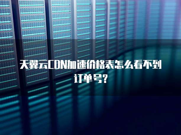 天翼云CDN加速价格表怎么看不到订单号?
