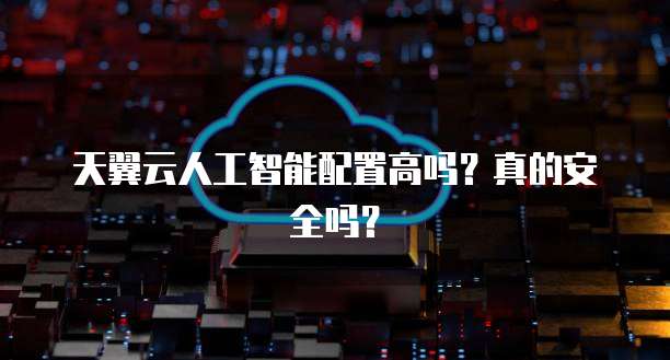 天翼云人工智能配置高吗?真的安全吗?