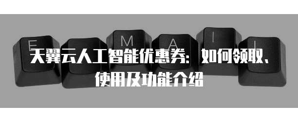 天翼云人工智能优惠券：如何领取、使用及功能介绍