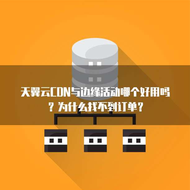 天翼云CDN与边缘活动哪个好用吗?为什么找不到订单?