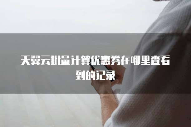 天翼云批量计算优惠券在哪里查看到的记录