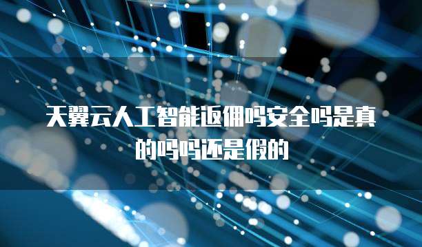 天翼云人工智能返佣吗安全吗是真的吗吗还是假的