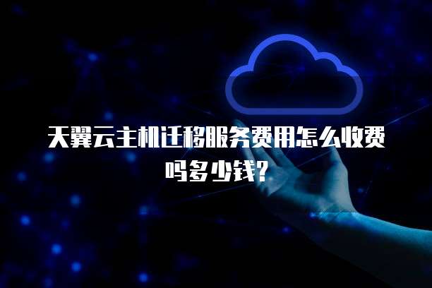 天翼云主机迁移服务费用怎么收费吗多少钱？