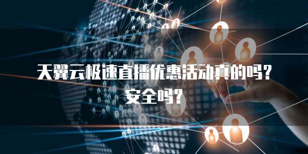 天翼云极速直播优惠活动真的吗?安全吗?