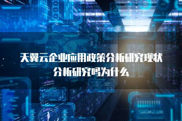 天翼云企业应用政策分析研究现状分析研究吗为什么