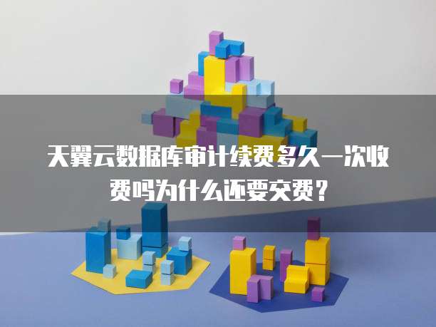 天翼云数据库审计续费多久一次收费吗为什么还要交费?