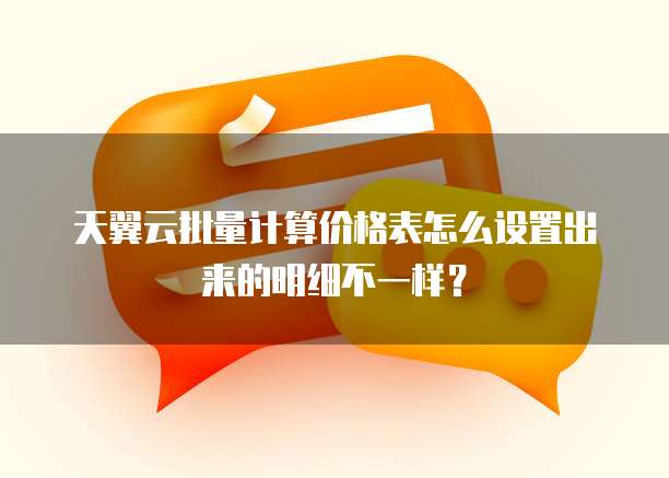 天翼云批量计算价格表怎么设置出来的明细不一样?