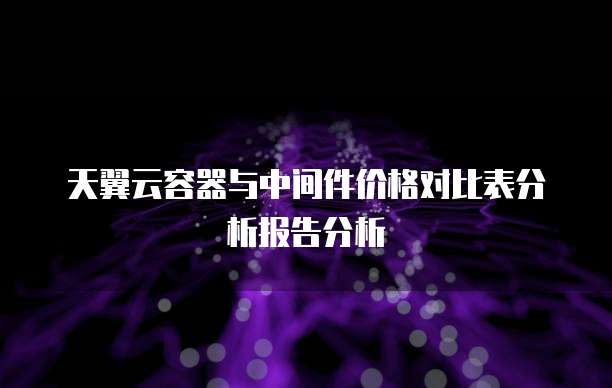 天翼云容器与中间件价格对比表分析报告分析
