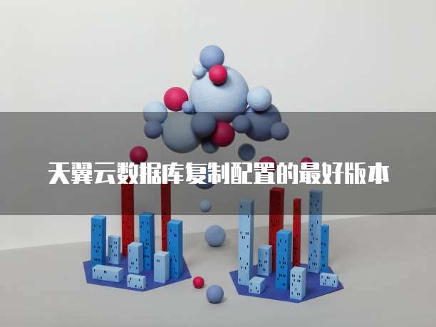 天翼云数据库复制配置的最好版本
