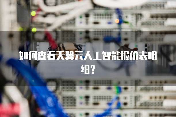如何查看天翼云人工智能报价表明细?