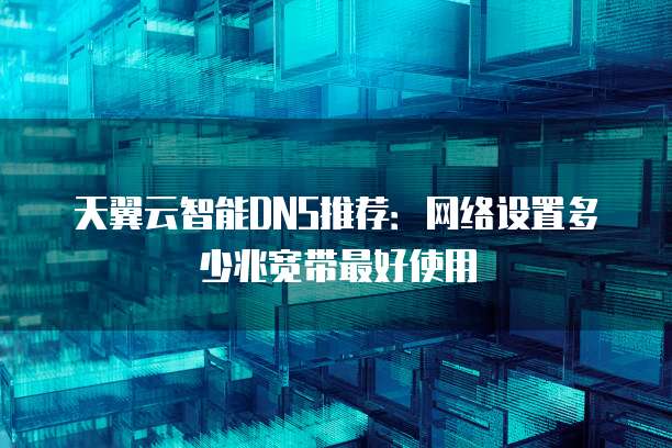 天翼云智能DNS推荐:网络设置多少兆宽带最好使用