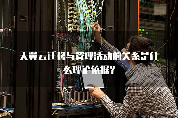 天翼云迁移与管理活动的关系是什么理论依据？