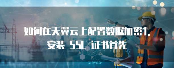 天翼云数据加密配置方案是什么