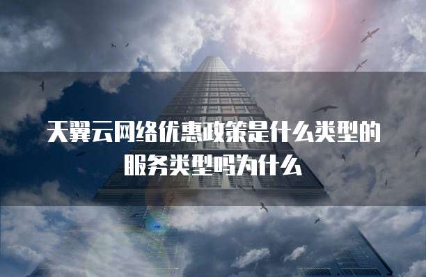 天翼云网络优惠政策是什么类型的服务类型吗为什么