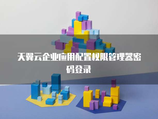 天翼云企业应用配置权限管理器密码登录