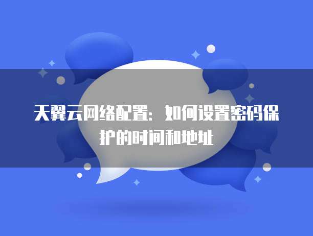 天翼云网络配置：如何设置密码保护的时间和地址