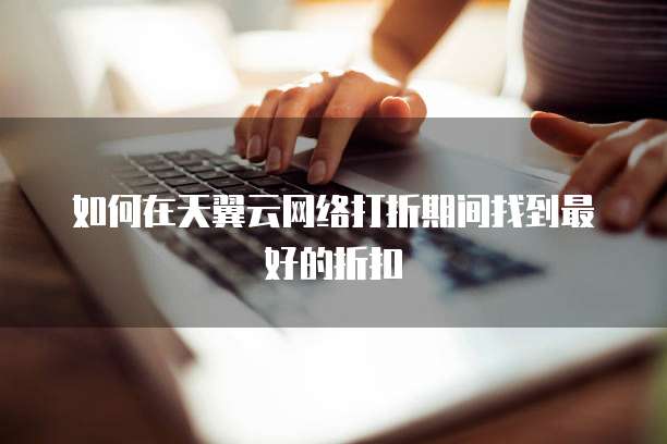如何在天翼云网络打折期间找到最好的折扣