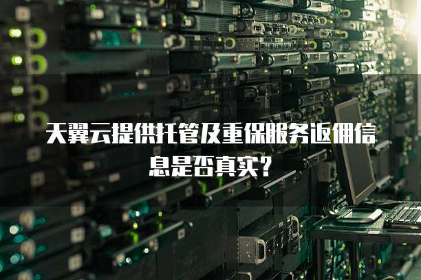 天翼云提供托管及重保服务返佣信息是否真实?