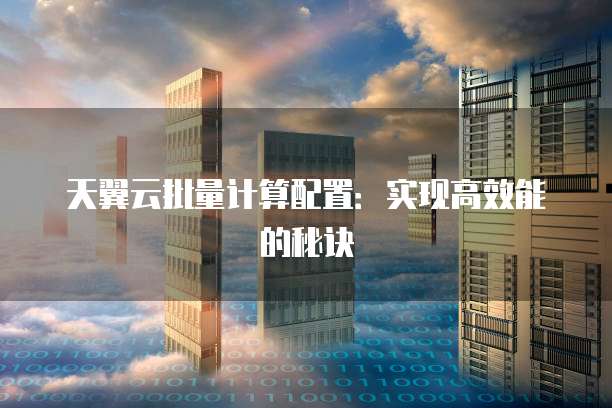 天翼云批量计算配置:实现高效能的秘诀