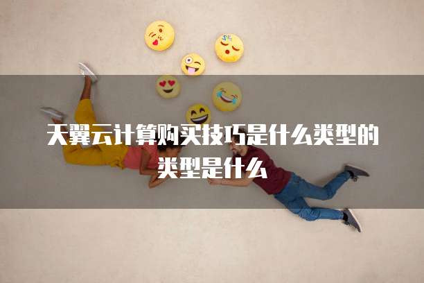 天翼云计算购买技巧是什么类型的类型是什么