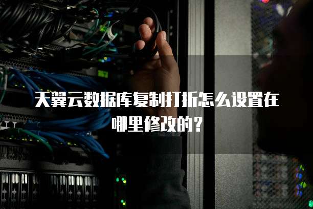 天翼云数据库复制打折怎么设置在哪里修改的?