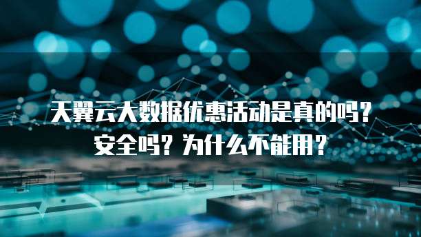 天翼云大数据优惠活动是真的吗？安全吗？为什么不能用？