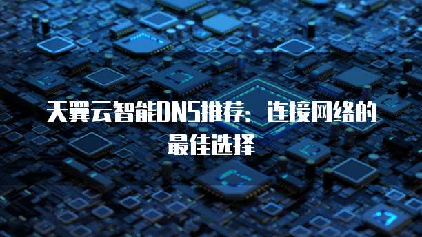 天翼云智能DNS推荐:连接网络的最佳选择