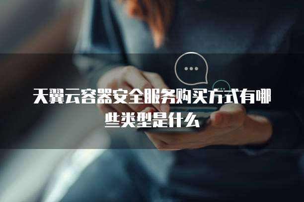 天翼云容器安全服务购买方式有哪些类型是什么