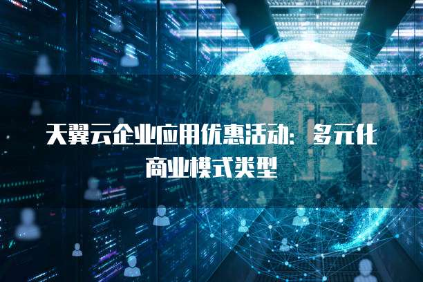 天翼云企业应用优惠活动:多元化商业模式类型