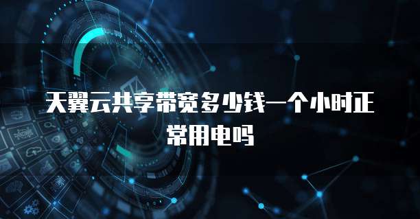 天翼云共享带宽多少钱一个小时正常用电吗