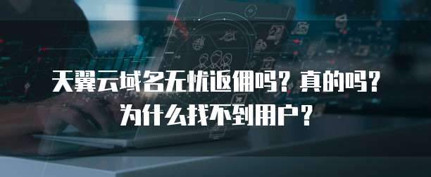 天翼云域名无忧返佣吗?真的吗?为什么找不到用户?