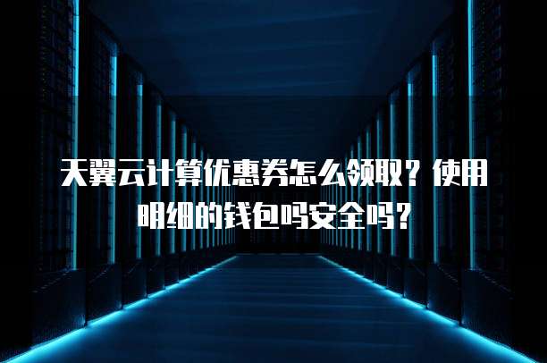 天翼云计算优惠券怎么领取?使用明细的钱包吗安全吗?
