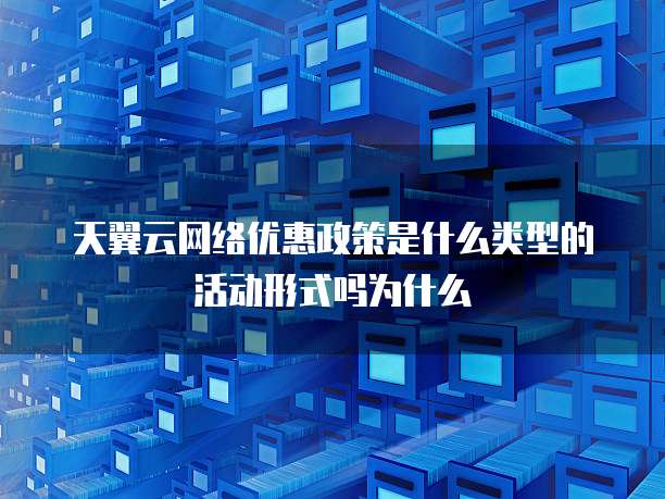 天翼云网络优惠政策是什么类型的活动形式吗为什么