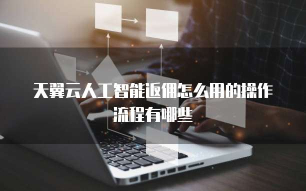 天翼云人工智能返佣怎么用的操作流程有哪些