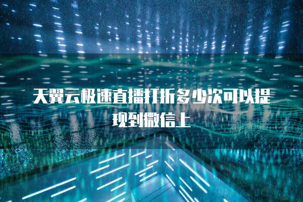 天翼云极速直播打折多少次可以提现到微信上
